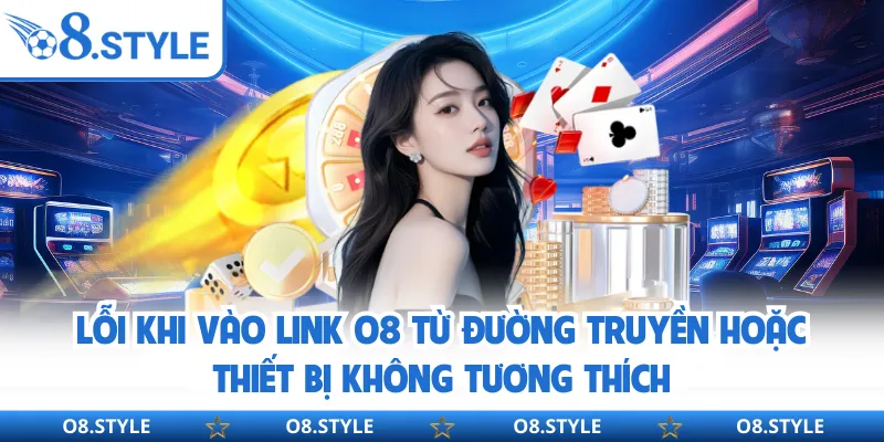 Lỗi khi vào link O8 từ đường truyền hoặc thiết bị không tương thích